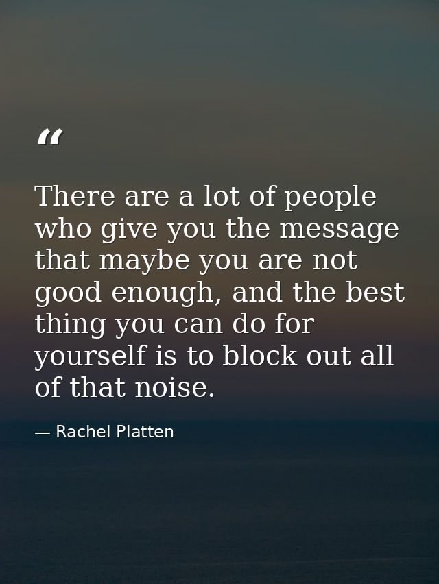 There are a lot of people who give you the message that maybe you are not good enough, and the best thing you can do for — Rachel Platten
