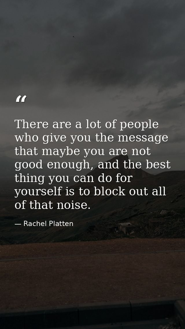 There are a lot of people who give you the message that maybe you are not good enough, and the best thing you can do for — Rachel Platten