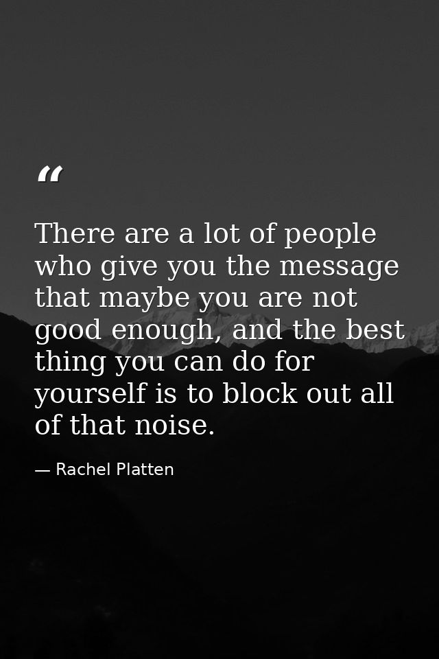 There are a lot of people who give you the message that maybe you are not good enough, and the best thing you can do for — Rachel Platten