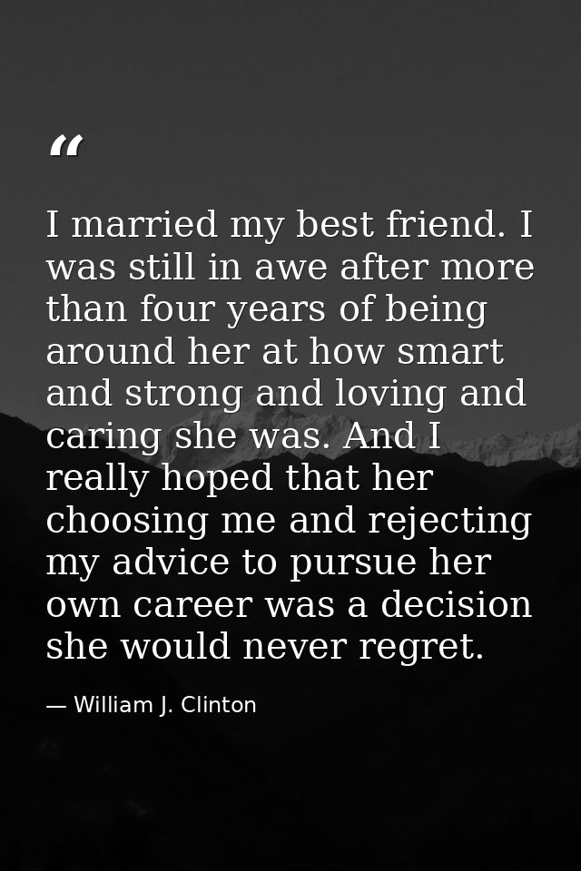 I married my best friend. I was still in awe after more than four years of being around her at how smart and strong and  — William J. Clinton