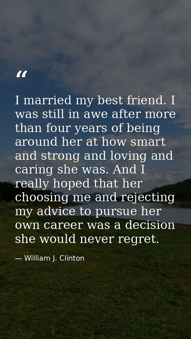 I married my best friend. I was still in awe after more than four years of being around her at how smart and strong and  — William J. Clinton