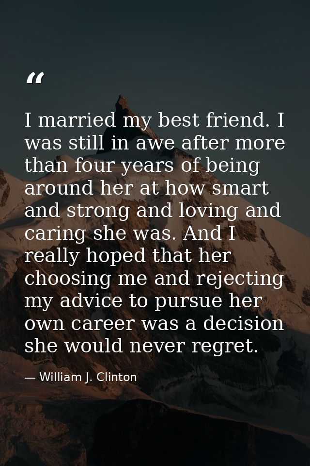 I married my best friend. I was still in awe after more than four years of being around her at how smart and strong and  — William J. Clinton