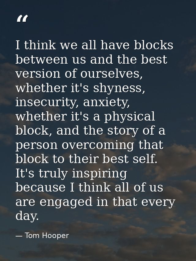 I think we all have blocks between us and the best version of ourselves, whether it's shyness, insecurity, anxiety, whet — Tom Hooper
