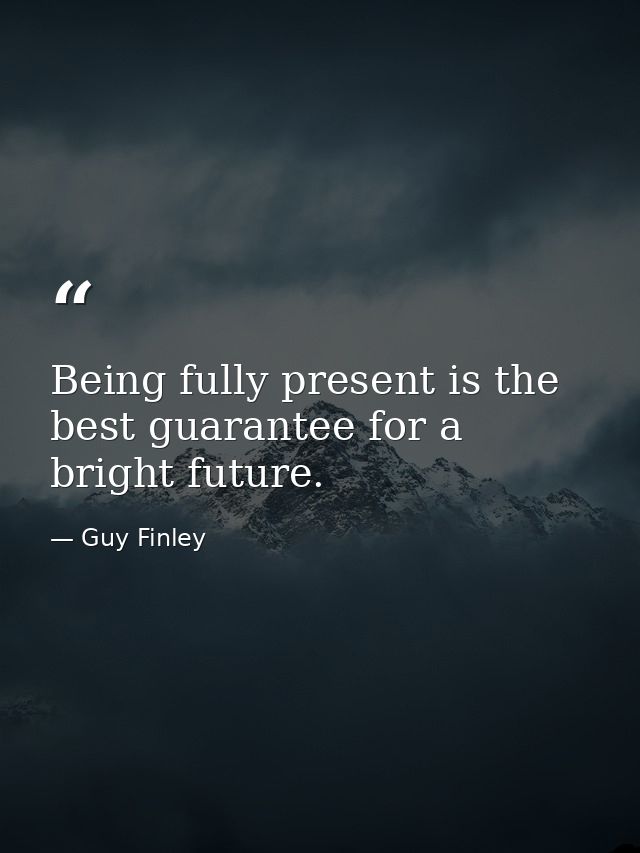 Being fully present is the best guarantee for a bright future. — Guy Finley