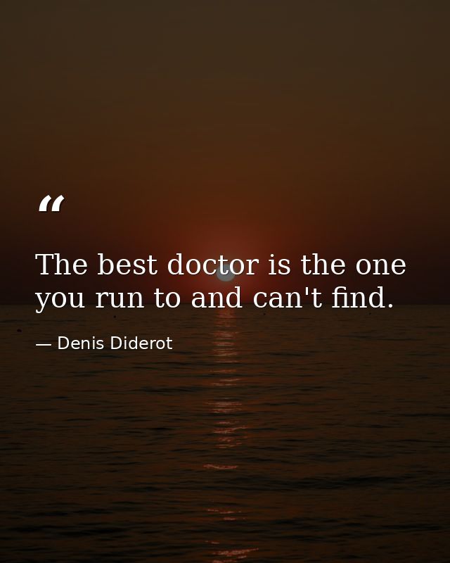 The best doctor is the one you run to and can't find. — Denis Diderot