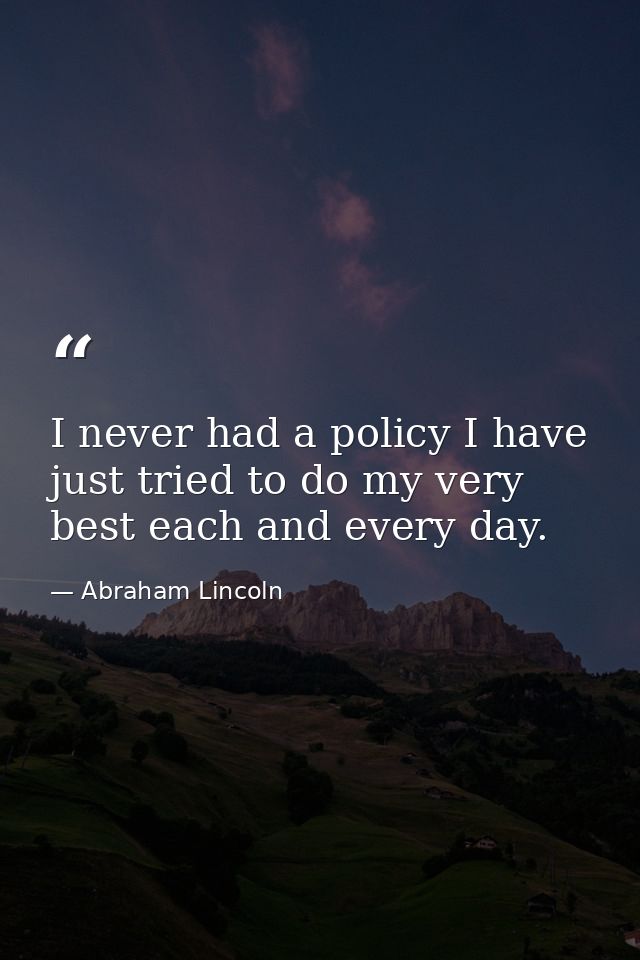 I never had a policy I have just tried to do my very best each and every day. — Abraham Lincoln