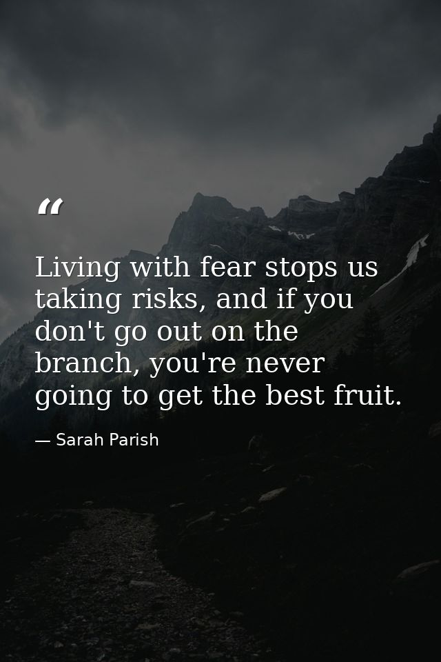 Living with fear stops us taking risks, and if you don't go out on the branch, you're never going to get the best fruit. — Sarah Parish