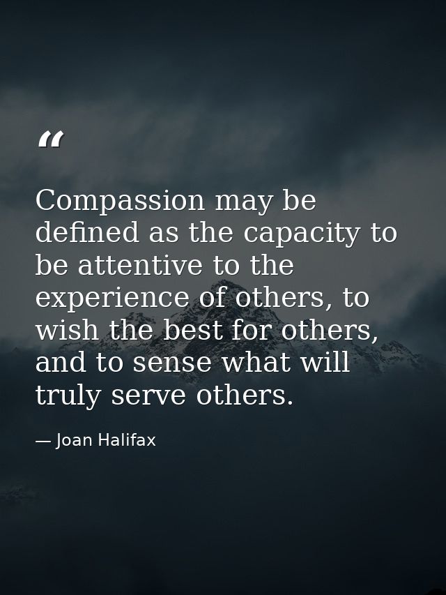 Compassion may be defined as the capacity to be attentive to the experience of others, to wish the best for others, and  — Joan Halifax