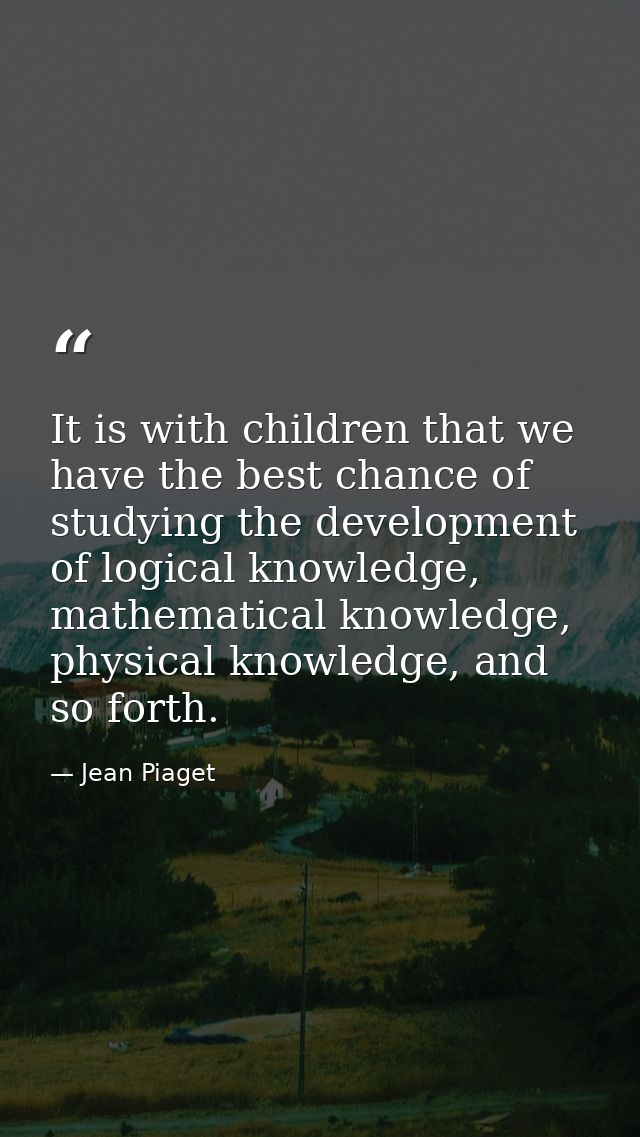 It is with children that we have the best chance of studying the development of logical knowledge, mathematical knowledg — Jean Piaget