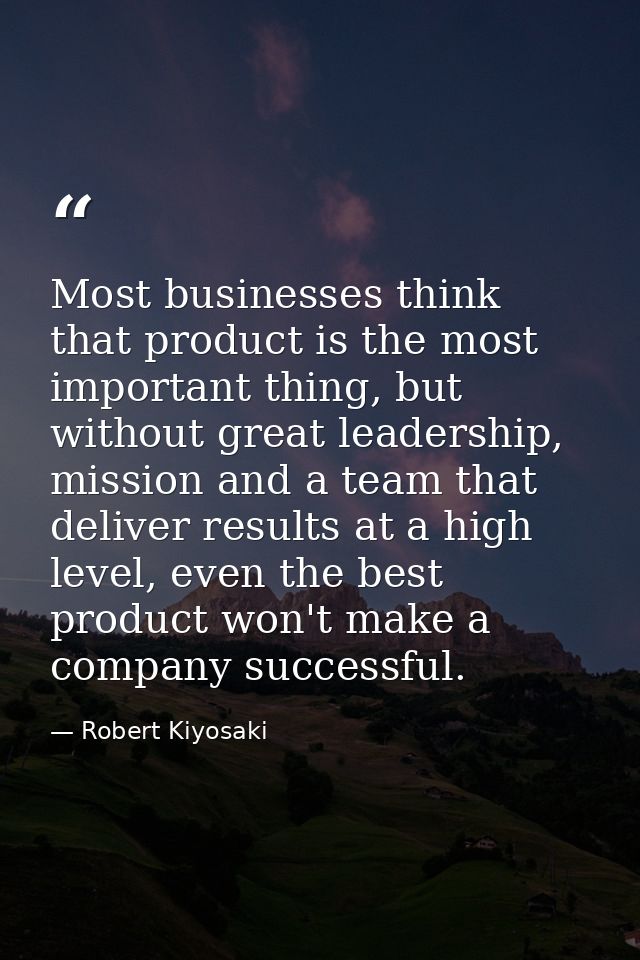 Most businesses think that product is the most important thing, but without great leadership, mission and a team that de — Robert Kiyosaki