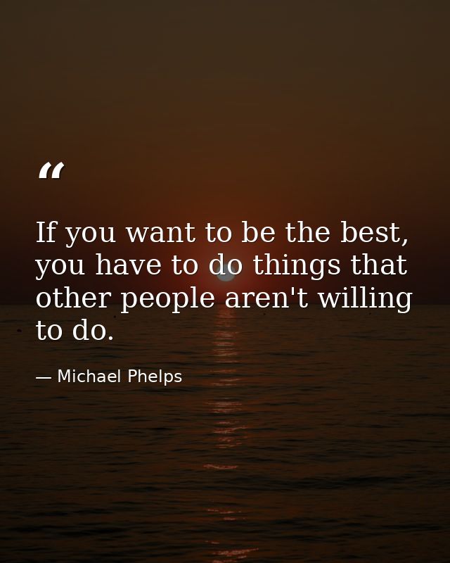 If you want to be the best, you have to do things that other people aren't willing to do. — Michael Phelps
