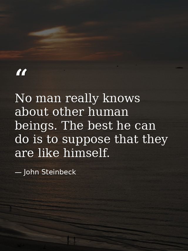 No man really knows about other human beings. The best he can do is to suppose that they are like himself. — John Steinbeck