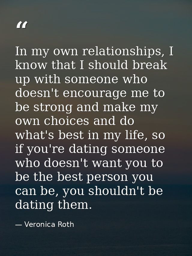 In my own relationships, I know that I should break up with someone who doesn't encourage me to be strong and make my ow — Veronica Roth