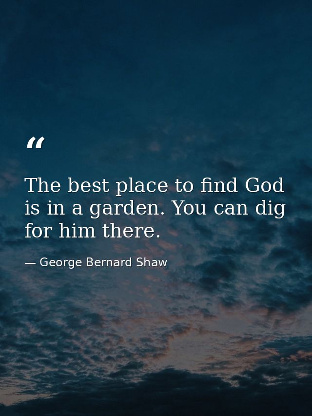 The best place to find God is in a garden. You can dig for him there. — George Bernard Shaw