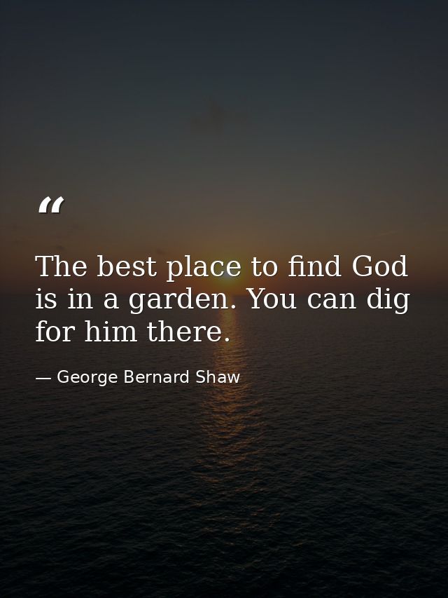 The best place to find God is in a garden. You can dig for him there. — George Bernard Shaw