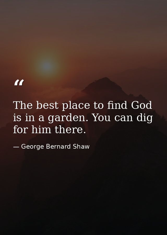 The best place to find God is in a garden. You can dig for him there. — George Bernard Shaw