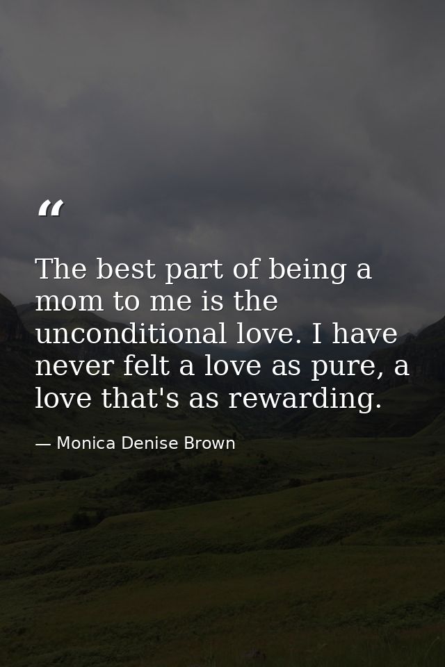 The best part of being a mom to me is the unconditional love. I have never felt a love as pure, a love that's as rewardi — Monica Denise Brown