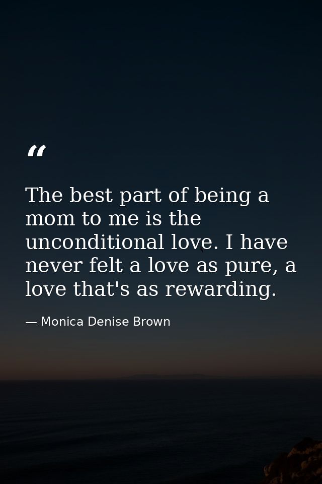 The best part of being a mom to me is the unconditional love. I have never felt a love as pure, a love that's as rewardi — Monica Denise Brown