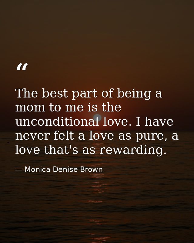 The best part of being a mom to me is the unconditional love. I have never felt a love as pure, a love that's as rewardi — Monica Denise Brown