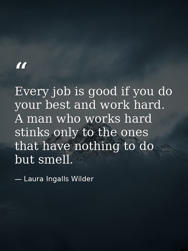 Every job is good if you do your best and work hard. A man who works hard stinks only to the ones that have nothing to d — Laura Ingalls Wilder