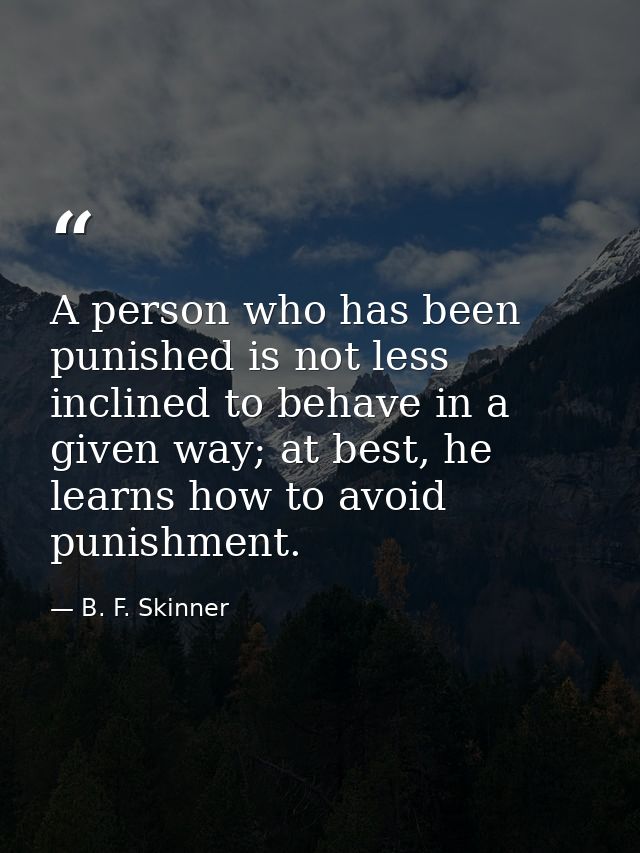 A person who has been punished is not less inclined to behave in a given way; at best, he learns how to avoid punishment — B. F. Skinner