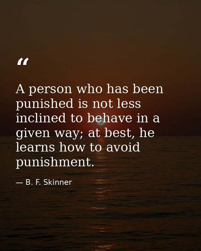 A person who has been punished is not less inclined to behave in a given way; at best, he learns how to avoid punishment — B. F. Skinner