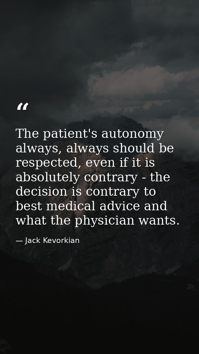 The patient's autonomy always, always should be respected, even if it is absolutely contrary - the decision is contrary  — Jack Kevorkian