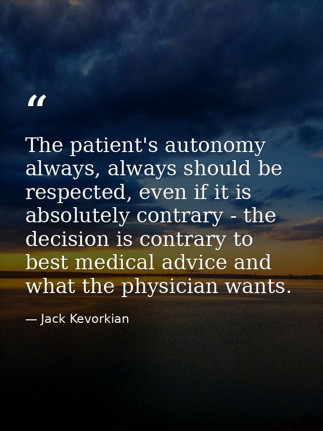 The patient's autonomy always, always should be respected, even if it is absolutely contrary - the decision is contrary  — Jack Kevorkian