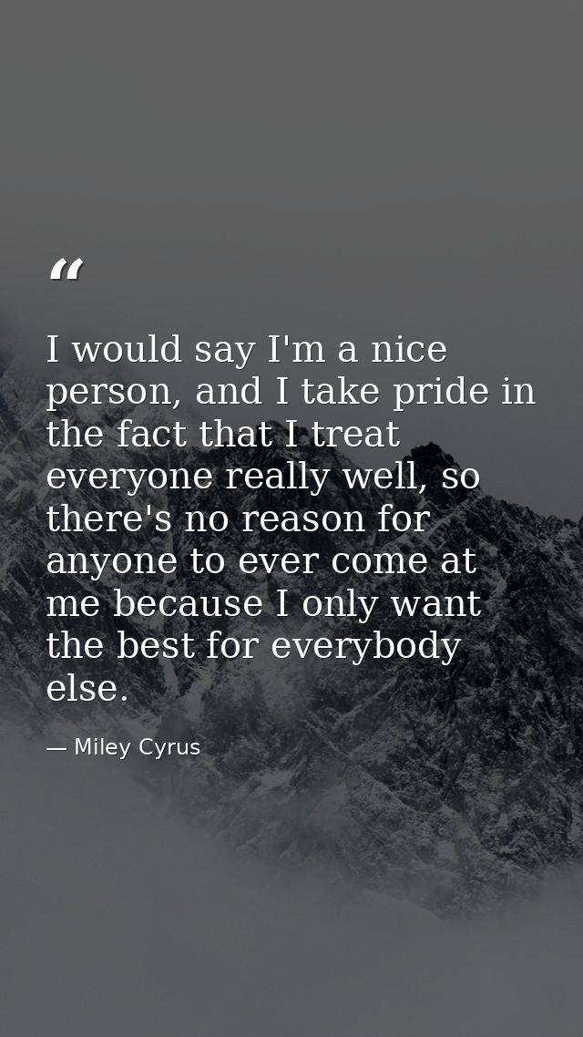 I would say I'm a nice person, and I take pride in the fact that I treat everyone really well, so there's no reason for  — Miley Cyrus