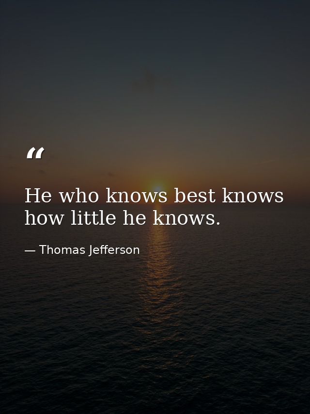 He who knows best knows how little he knows. — Thomas Jefferson