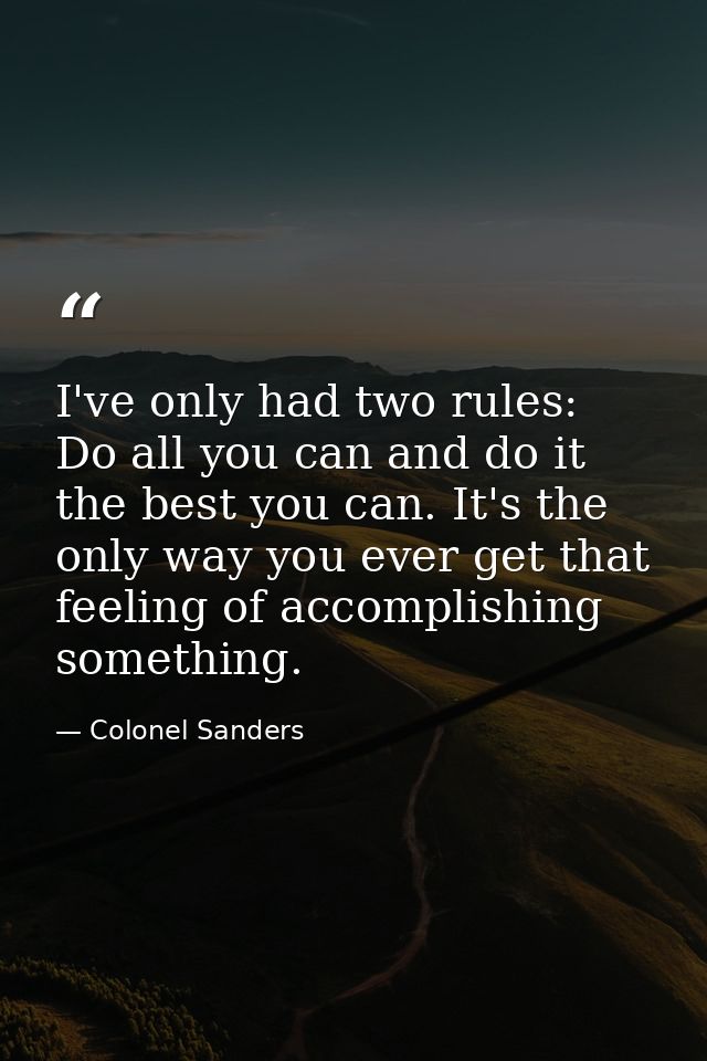 I've only had two rules: Do all you can and do it the best you can. It's the only way you ever get that feeling of accom — Colonel Sanders