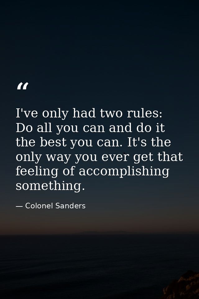 I've only had two rules: Do all you can and do it the best you can. It's the only way you ever get that feeling of accom — Colonel Sanders