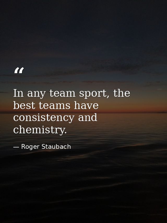 In any team sport, the best teams have consistency and chemistry. — Roger Staubach
