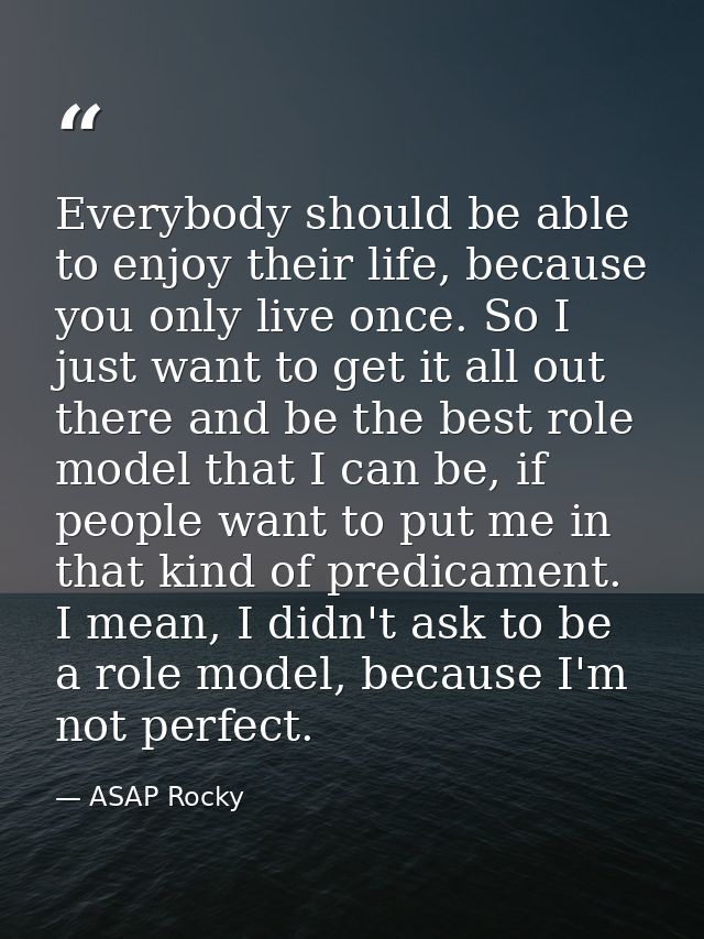 Everybody should be able to enjoy their life, because you only live once. So I just want to get it all out there and be  — ASAP Rocky