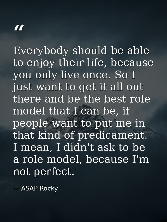 Everybody should be able to enjoy their life, because you only live once. So I just want to get it all out there and be  — ASAP Rocky