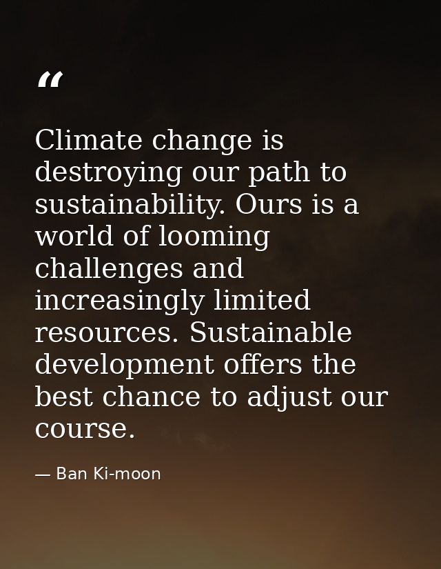 Climate change is destroying our path to sustainability. Ours is a world of looming challenges and increasingly limited  — Ban Ki-moon