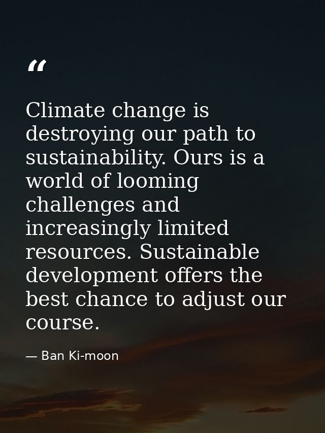 Climate change is destroying our path to sustainability. Ours is a world of looming challenges and increasingly limited  — Ban Ki-moon