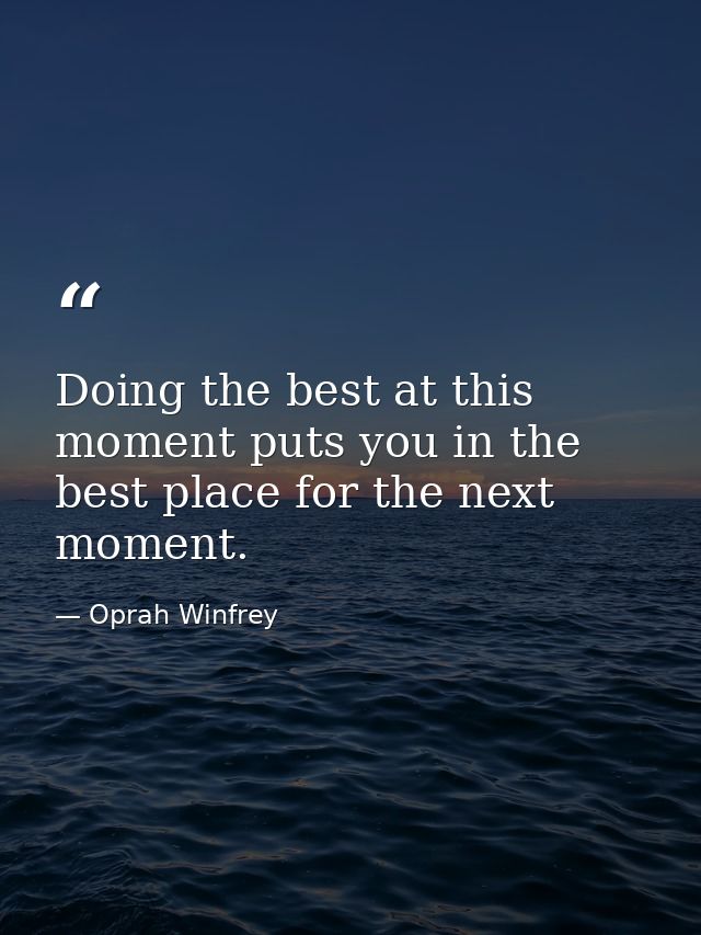 Doing the best at this moment puts you in the best place for the next moment. — Oprah Winfrey