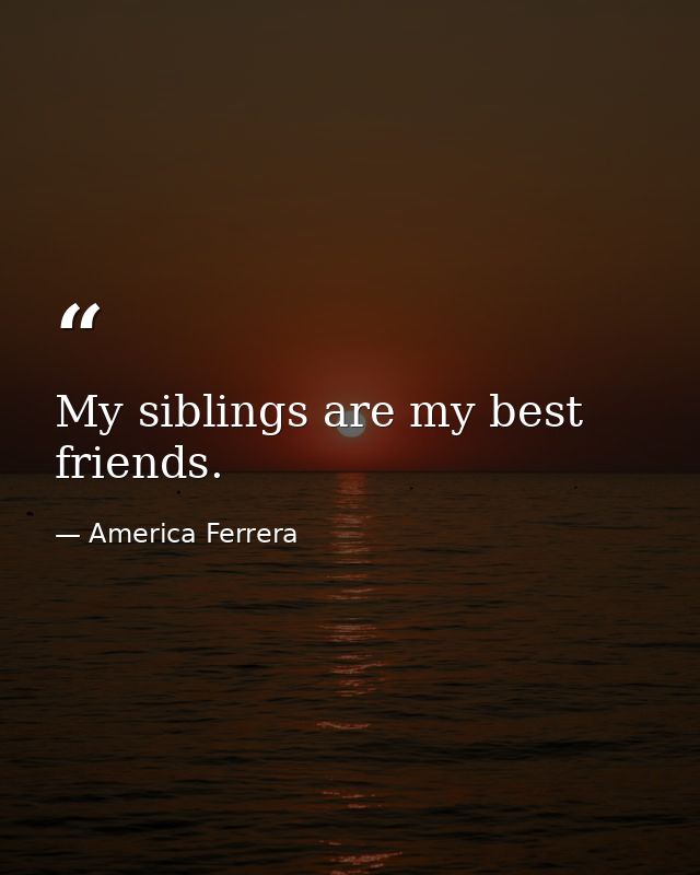 My siblings are my best friends. — America Ferrera