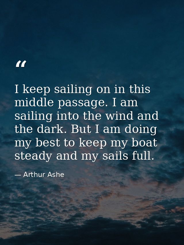 I keep sailing on in this middle passage. I am sailing into the wind and the dark. But I am doing my best to keep my boa — Arthur Ashe