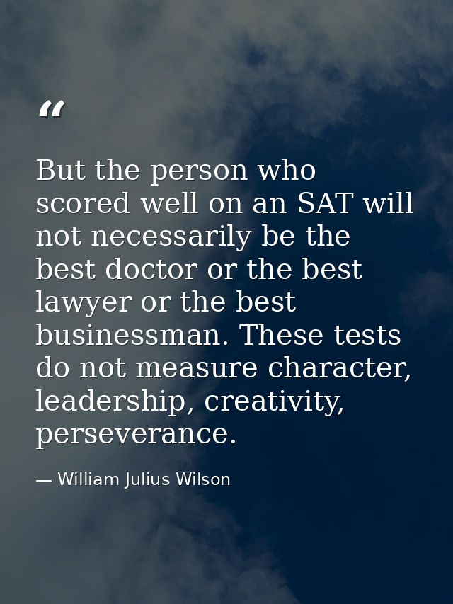 But the person who scored well on an SAT will not necessarily be the best doctor or the best lawyer or the best business — William Julius Wilson