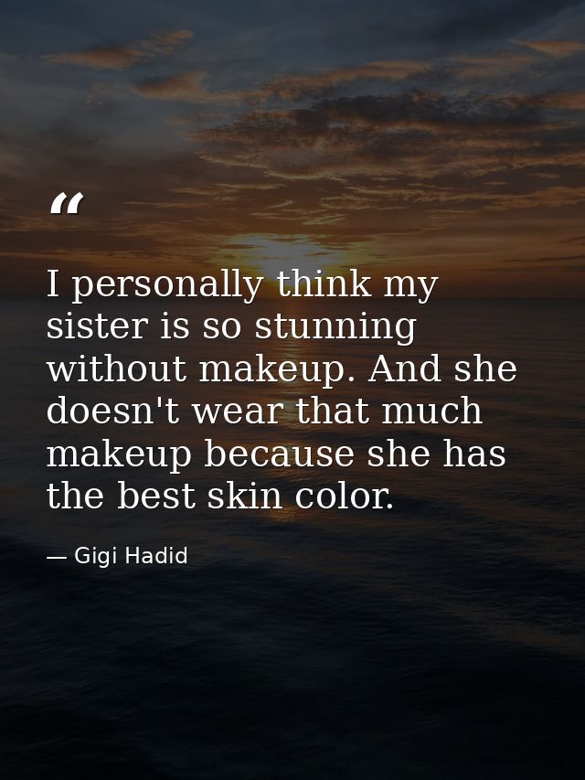 I personally think my sister is so stunning without makeup. And she doesn't wear that much makeup because she has the be — Gigi Hadid