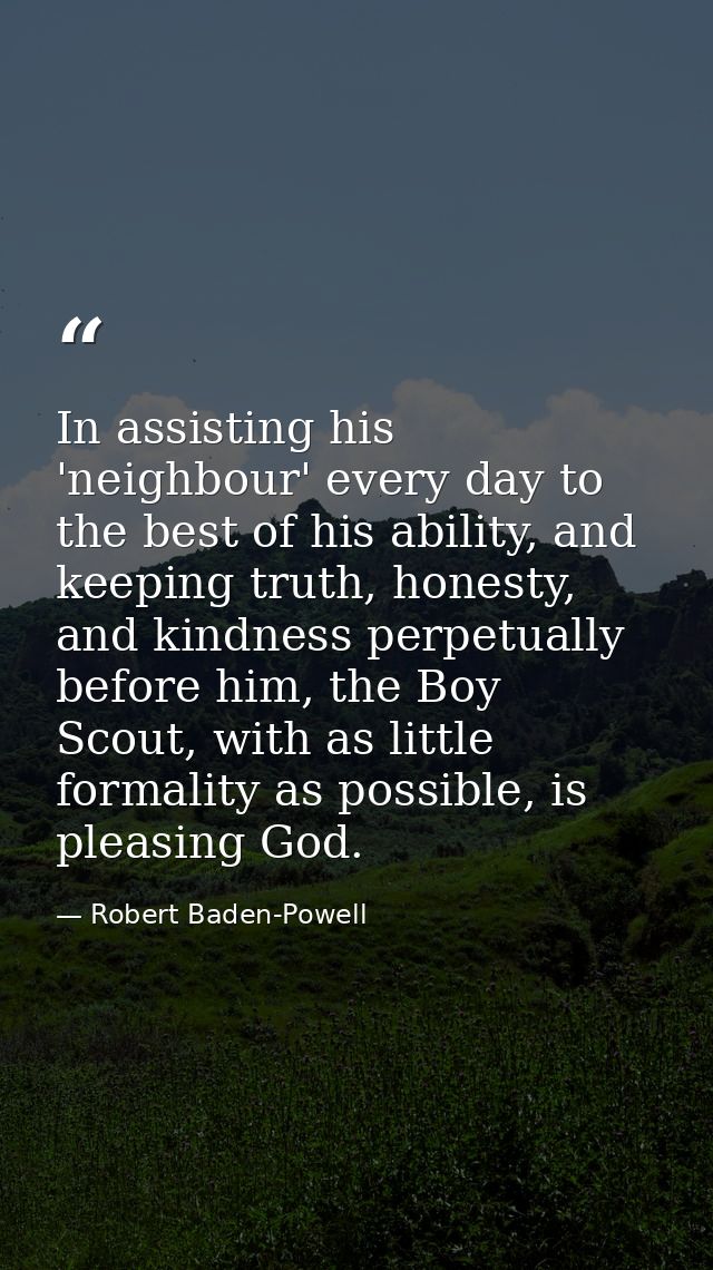 In assisting his 'neighbour' every day to the best of his ability, and keeping truth, honesty, and kindness perpetually  — Robert Baden-Powell