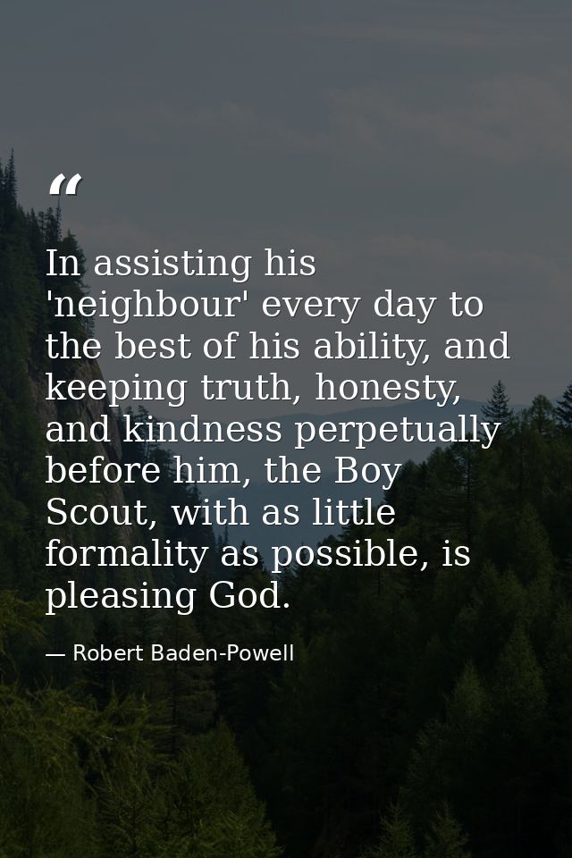 In assisting his 'neighbour' every day to the best of his ability, and keeping truth, honesty, and kindness perpetually  — Robert Baden-Powell