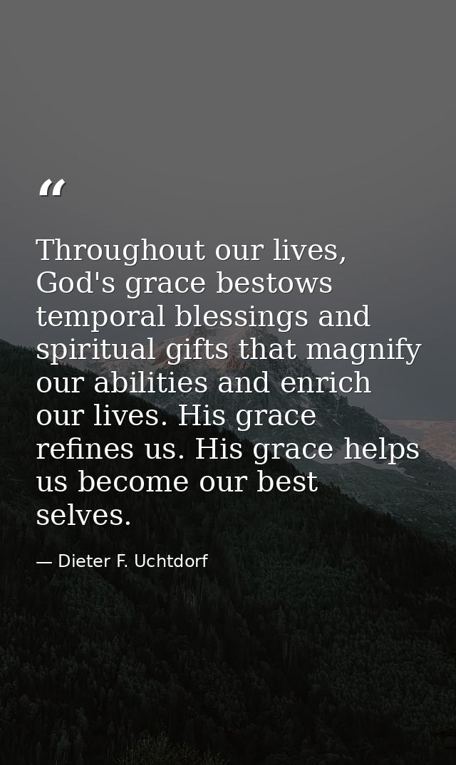 Throughout our lives, God's grace bestows temporal blessings and spiritual gifts that magnify our abilities and enrich o — Dieter F. Uchtdorf