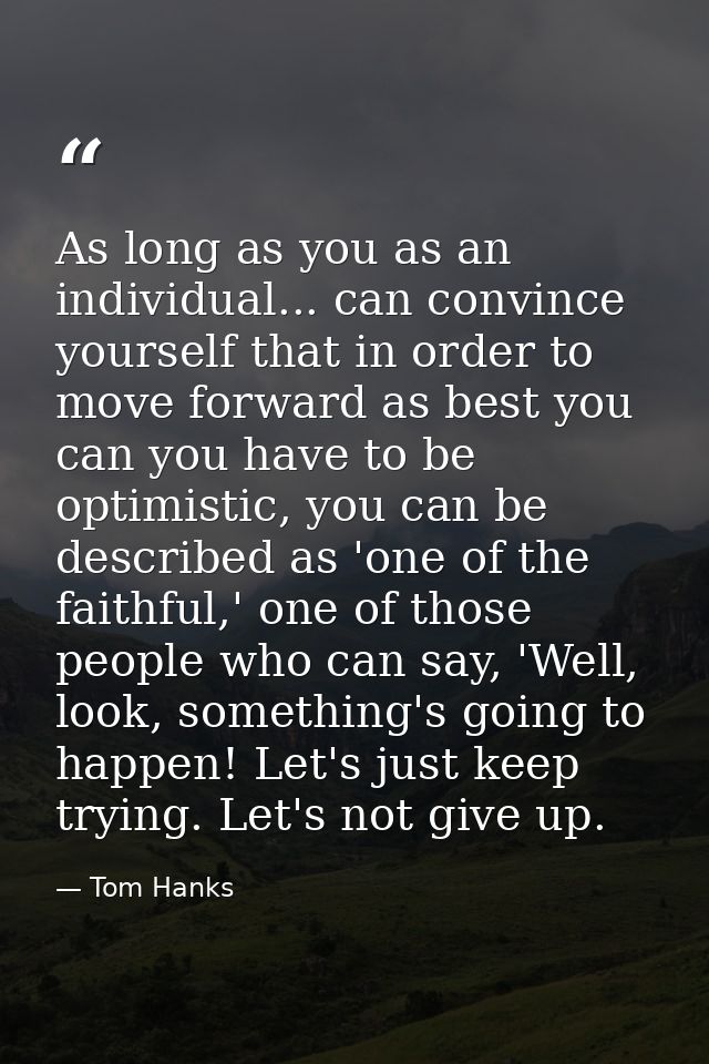As long as you as an individual... can convince yourself that in order to move forward as best you can you have to be op — Tom Hanks