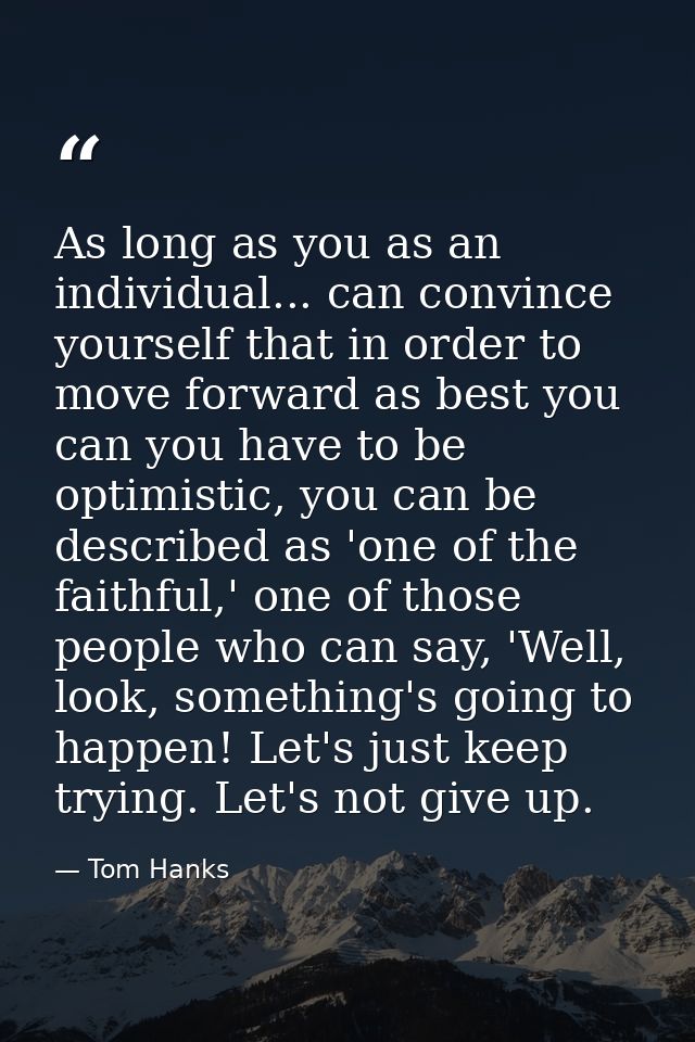 As long as you as an individual... can convince yourself that in order to move forward as best you can you have to be op — Tom Hanks