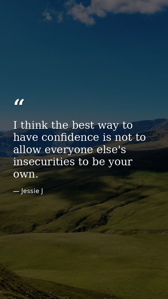 I think the best way to have confidence is not to allow everyone else's insecurities to be your own. — Jessie J