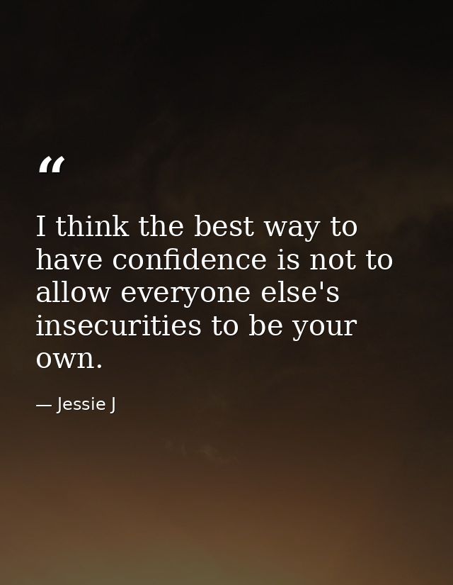 I think the best way to have confidence is not to allow everyone else's insecurities to be your own. — Jessie J