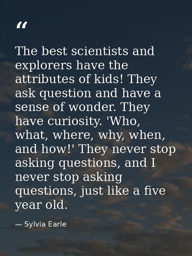 The best scientists and explorers have the attributes of kids! They ask question and have a sense of wonder. They have c — Sylvia Earle